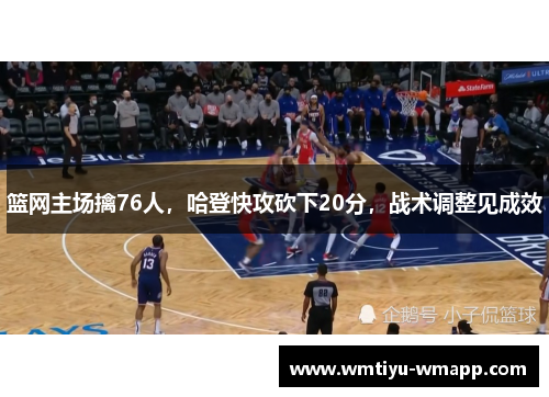 篮网主场擒76人，哈登快攻砍下20分，战术调整见成效
