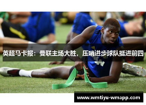 英超马卡报：曼联主场大胜，压哨进步球队挺进前四
