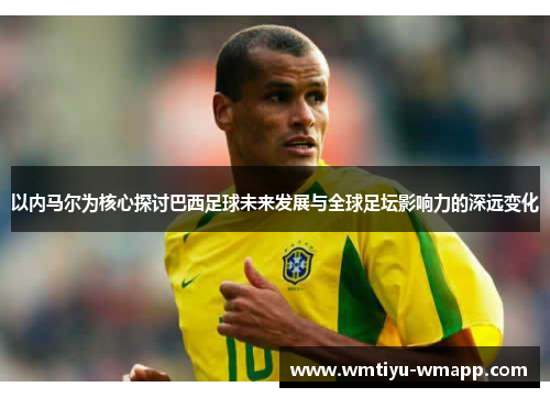 以内马尔为核心探讨巴西足球未来发展与全球足坛影响力的深远变化