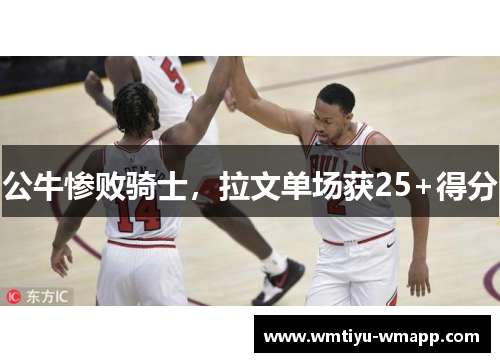 公牛惨败骑士，拉文单场获25+得分
