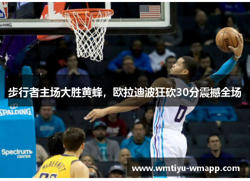 步行者主场大胜黄蜂，欧拉迪波狂砍30分震撼全场