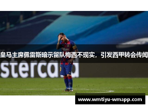 皇马主席佩雷斯暗示留队梅西不现实，引发西甲转会传闻