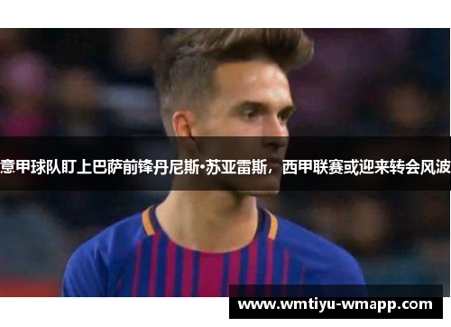 意甲球队盯上巴萨前锋丹尼斯·苏亚雷斯，西甲联赛或迎来转会风波