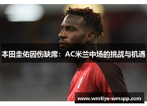 本田圭佑因伤缺席：AC米兰中场的挑战与机遇