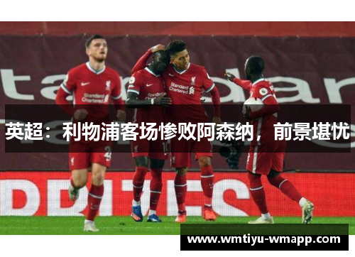 英超：利物浦客场惨败阿森纳，前景堪忧