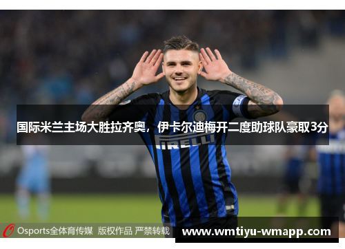 国际米兰主场大胜拉齐奥，伊卡尔迪梅开二度助球队豪取3分