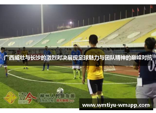 广西威壮与长沙的激烈对决展现足球魅力与团队精神的巅峰对抗