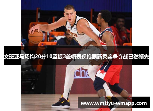 文班亚马场均20分10篮板3盖帽表现抢眼新秀奖争夺战已然领先