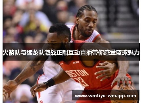 火箭队与猛龙队激战正酣互动直播带你感受篮球魅力