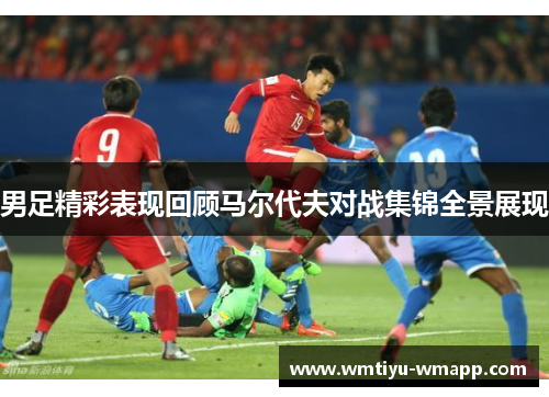 男足精彩表现回顾马尔代夫对战集锦全景展现
