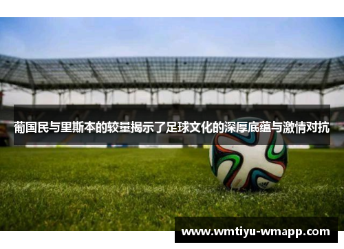 葡国民与里斯本的较量揭示了足球文化的深厚底蕴与激情对抗