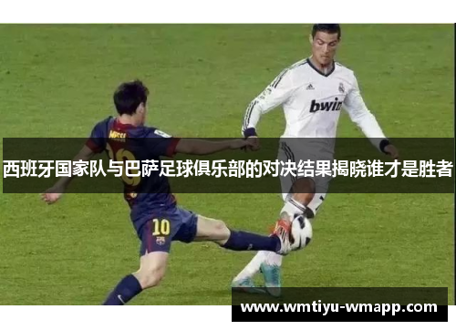 西班牙国家队与巴萨足球俱乐部的对决结果揭晓谁才是胜者