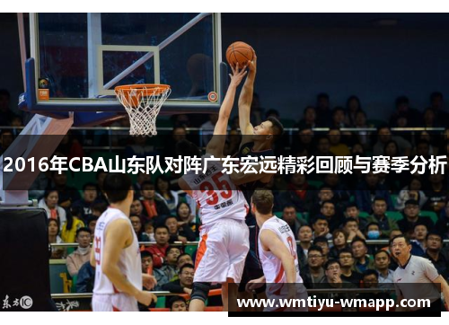 2016年CBA山东队对阵广东宏远精彩回顾与赛季分析